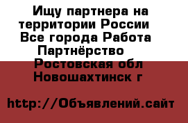 Ищу партнера на территории России  - Все города Работа » Партнёрство   . Ростовская обл.,Новошахтинск г.